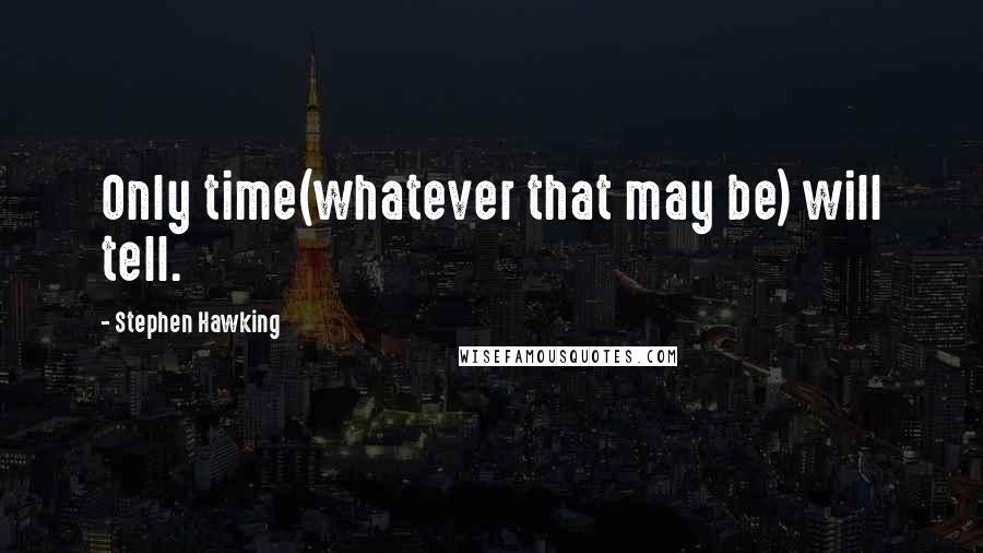 Stephen Hawking Quotes: Only time(whatever that may be) will tell.