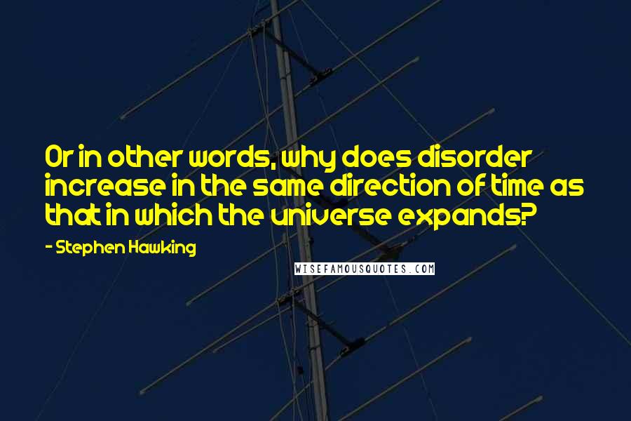 Stephen Hawking Quotes: Or in other words, why does disorder increase in the same direction of time as that in which the universe expands?