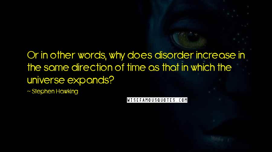 Stephen Hawking Quotes: Or in other words, why does disorder increase in the same direction of time as that in which the universe expands?