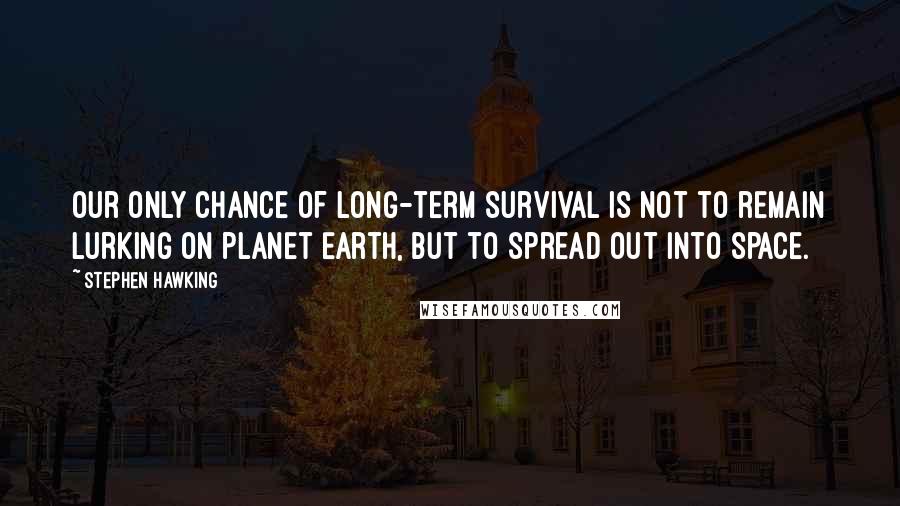 Stephen Hawking Quotes: Our only chance of long-term survival is not to remain lurking on planet Earth, but to spread out into space.