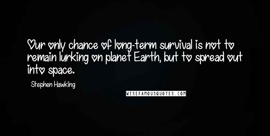 Stephen Hawking Quotes: Our only chance of long-term survival is not to remain lurking on planet Earth, but to spread out into space.