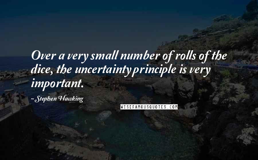 Stephen Hawking Quotes: Over a very small number of rolls of the dice, the uncertainty principle is very important.