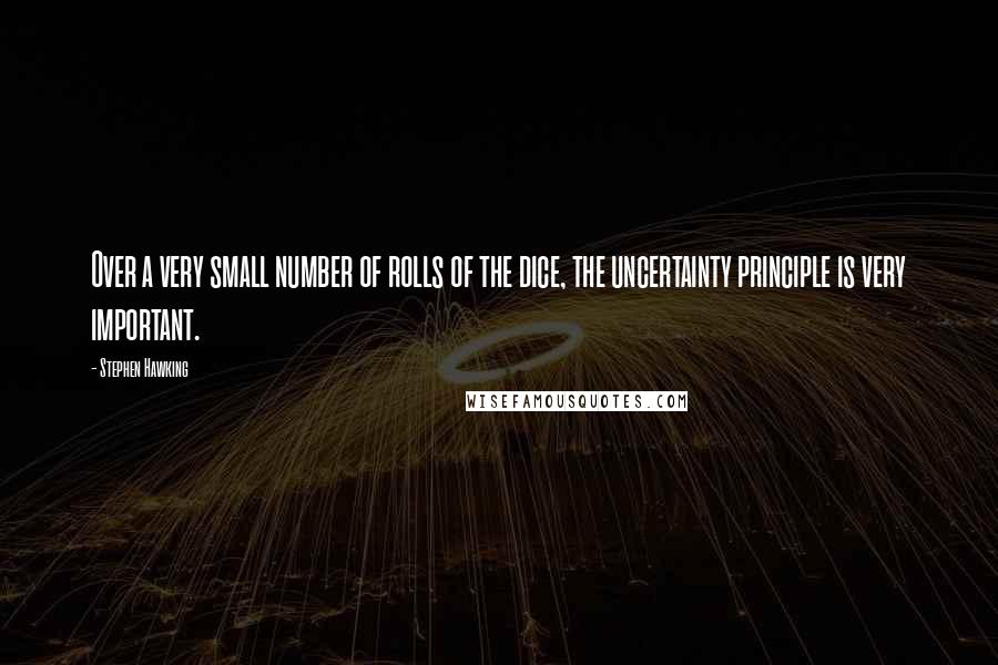 Stephen Hawking Quotes: Over a very small number of rolls of the dice, the uncertainty principle is very important.