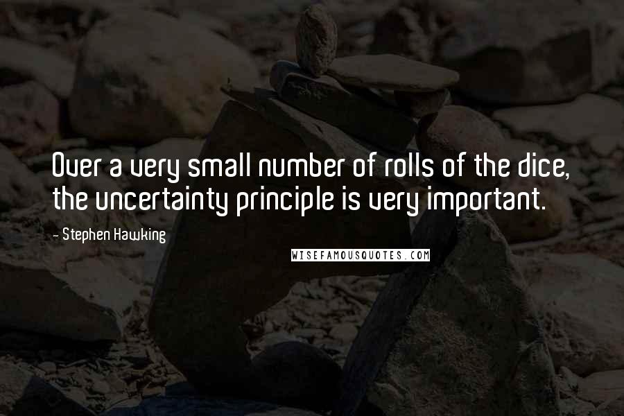 Stephen Hawking Quotes: Over a very small number of rolls of the dice, the uncertainty principle is very important.