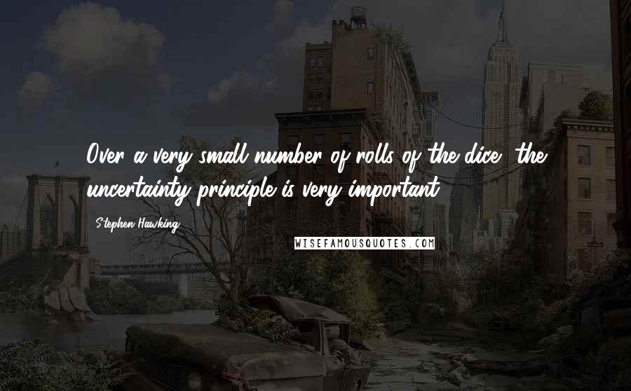 Stephen Hawking Quotes: Over a very small number of rolls of the dice, the uncertainty principle is very important.