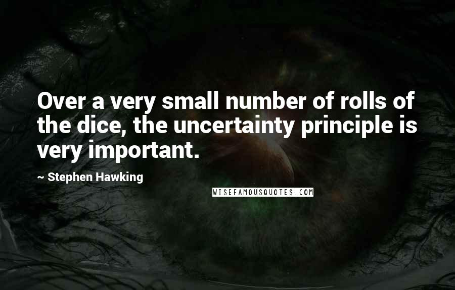 Stephen Hawking Quotes: Over a very small number of rolls of the dice, the uncertainty principle is very important.