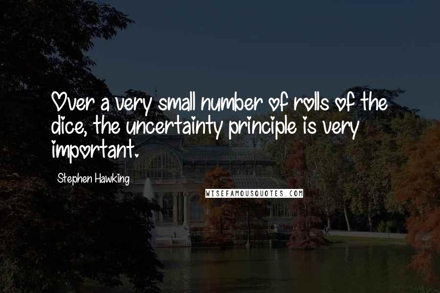 Stephen Hawking Quotes: Over a very small number of rolls of the dice, the uncertainty principle is very important.