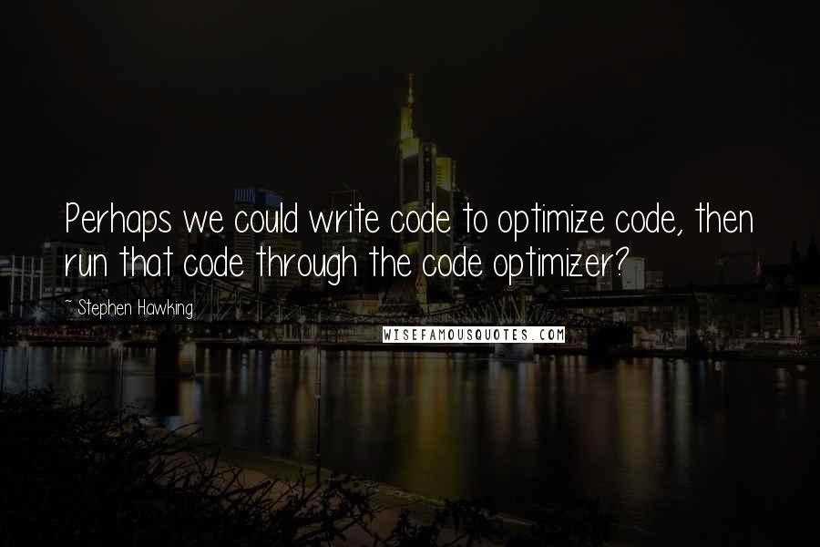 Stephen Hawking Quotes: Perhaps we could write code to optimize code, then run that code through the code optimizer?