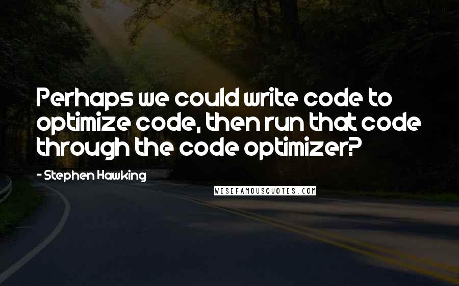 Stephen Hawking Quotes: Perhaps we could write code to optimize code, then run that code through the code optimizer?