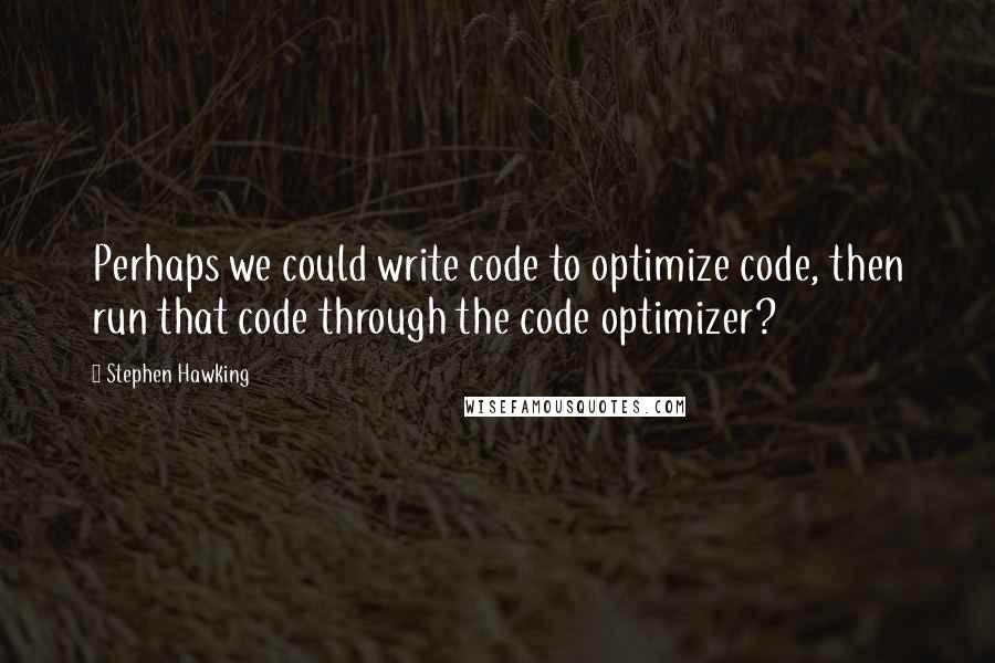 Stephen Hawking Quotes: Perhaps we could write code to optimize code, then run that code through the code optimizer?