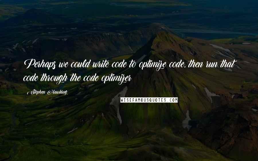 Stephen Hawking Quotes: Perhaps we could write code to optimize code, then run that code through the code optimizer?