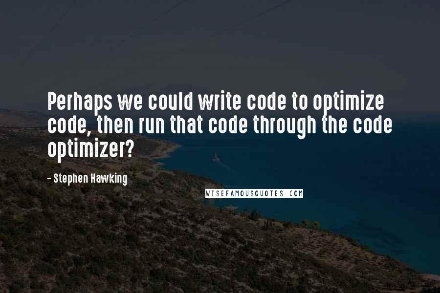 Stephen Hawking Quotes: Perhaps we could write code to optimize code, then run that code through the code optimizer?