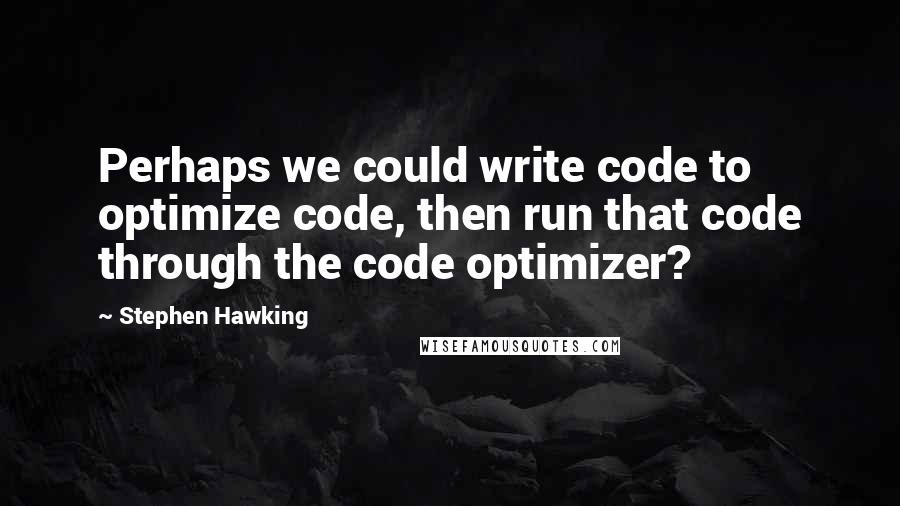 Stephen Hawking Quotes: Perhaps we could write code to optimize code, then run that code through the code optimizer?