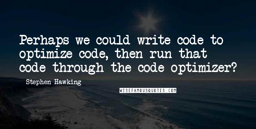 Stephen Hawking Quotes: Perhaps we could write code to optimize code, then run that code through the code optimizer?