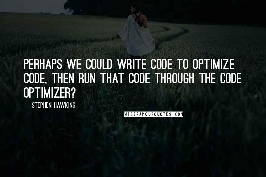 Stephen Hawking Quotes: Perhaps we could write code to optimize code, then run that code through the code optimizer?