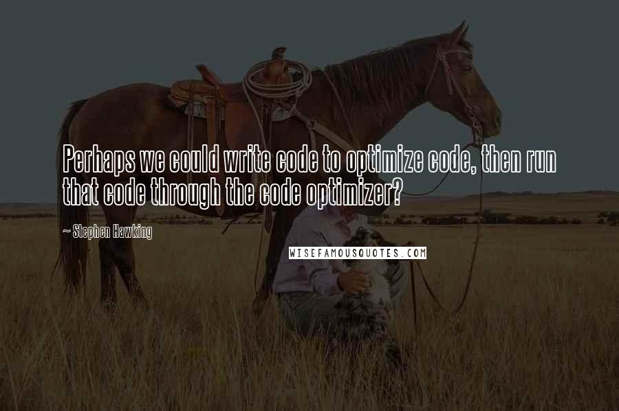 Stephen Hawking Quotes: Perhaps we could write code to optimize code, then run that code through the code optimizer?