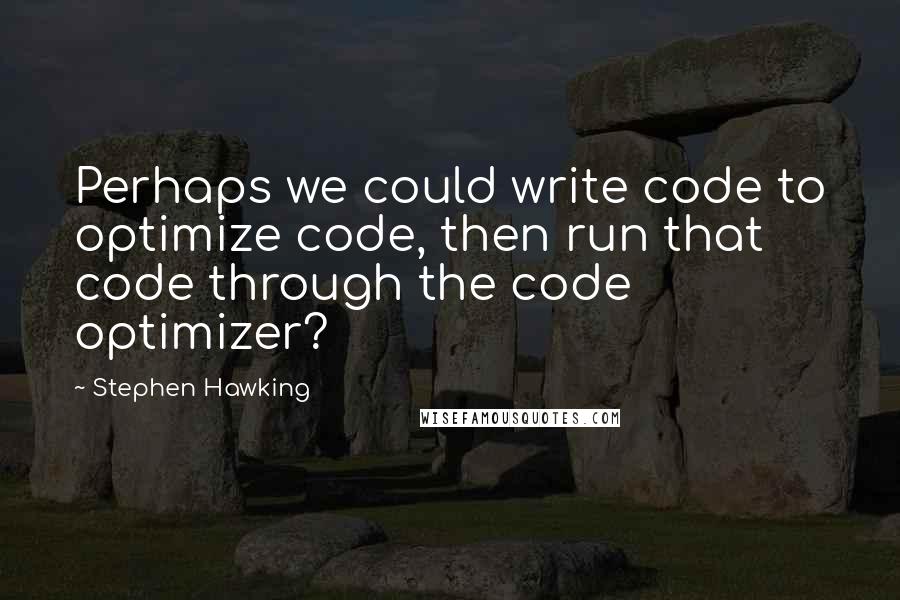 Stephen Hawking Quotes: Perhaps we could write code to optimize code, then run that code through the code optimizer?