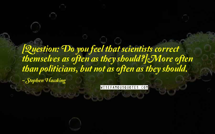 Stephen Hawking Quotes: [Question: Do you feel that scientists correct themselves as often as they should?]More often than politicians, but not as often as they should.