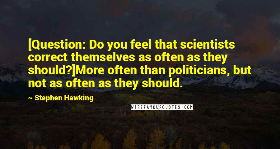 Stephen Hawking Quotes: [Question: Do you feel that scientists correct themselves as often as they should?]More often than politicians, but not as often as they should.