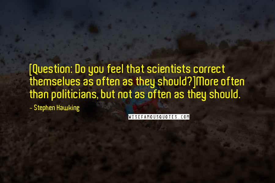 Stephen Hawking Quotes: [Question: Do you feel that scientists correct themselves as often as they should?]More often than politicians, but not as often as they should.