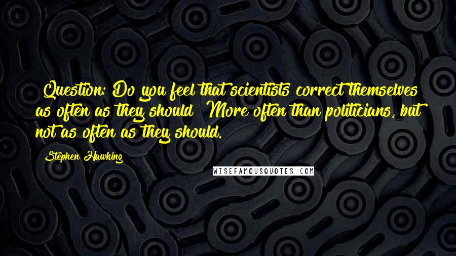 Stephen Hawking Quotes: [Question: Do you feel that scientists correct themselves as often as they should?]More often than politicians, but not as often as they should.