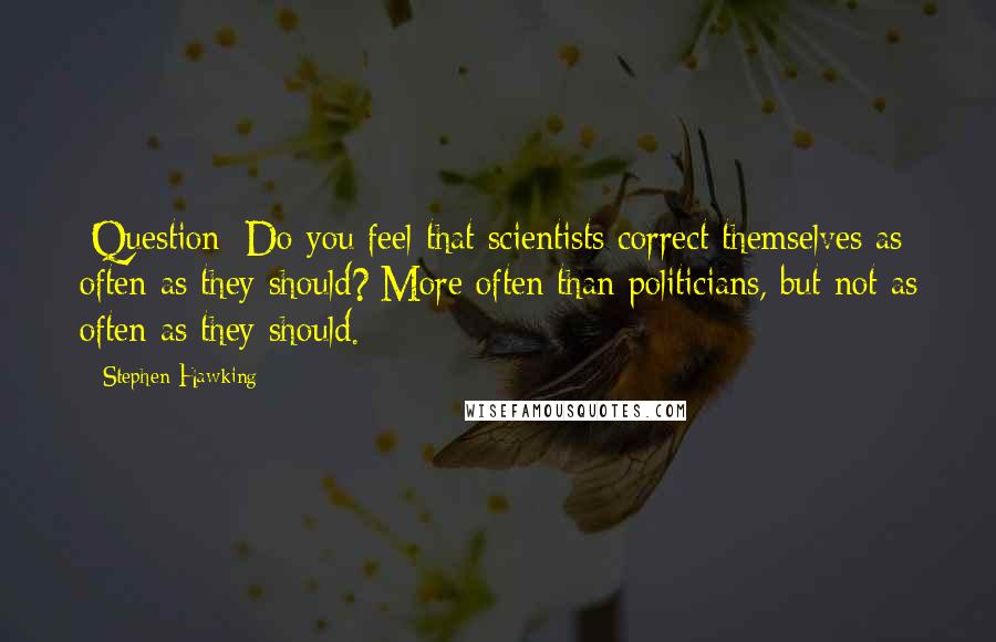 Stephen Hawking Quotes: [Question: Do you feel that scientists correct themselves as often as they should?]More often than politicians, but not as often as they should.