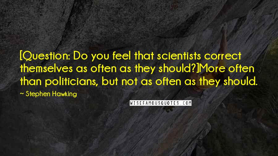 Stephen Hawking Quotes: [Question: Do you feel that scientists correct themselves as often as they should?]More often than politicians, but not as often as they should.
