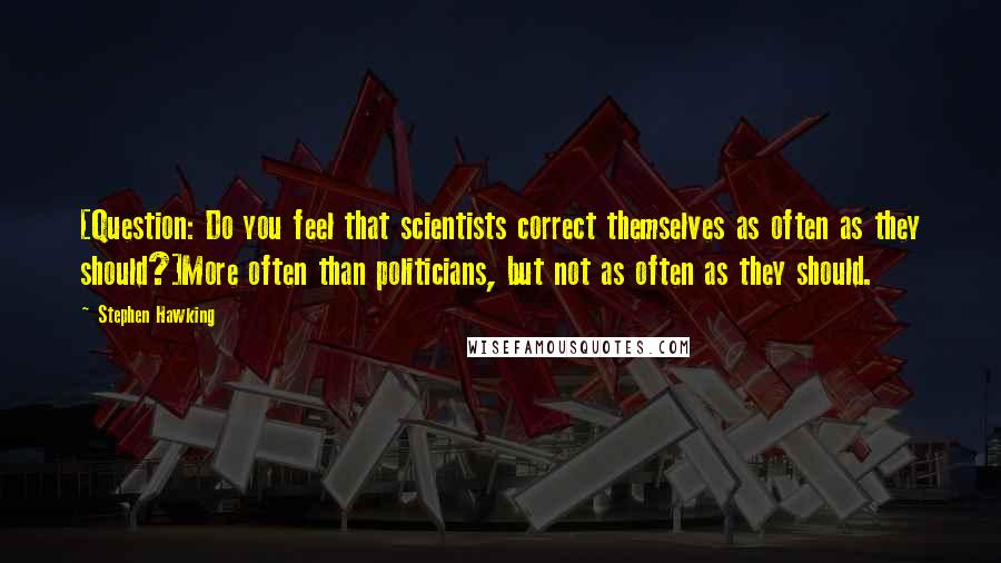 Stephen Hawking Quotes: [Question: Do you feel that scientists correct themselves as often as they should?]More often than politicians, but not as often as they should.