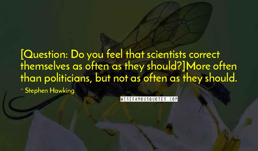 Stephen Hawking Quotes: [Question: Do you feel that scientists correct themselves as often as they should?]More often than politicians, but not as often as they should.