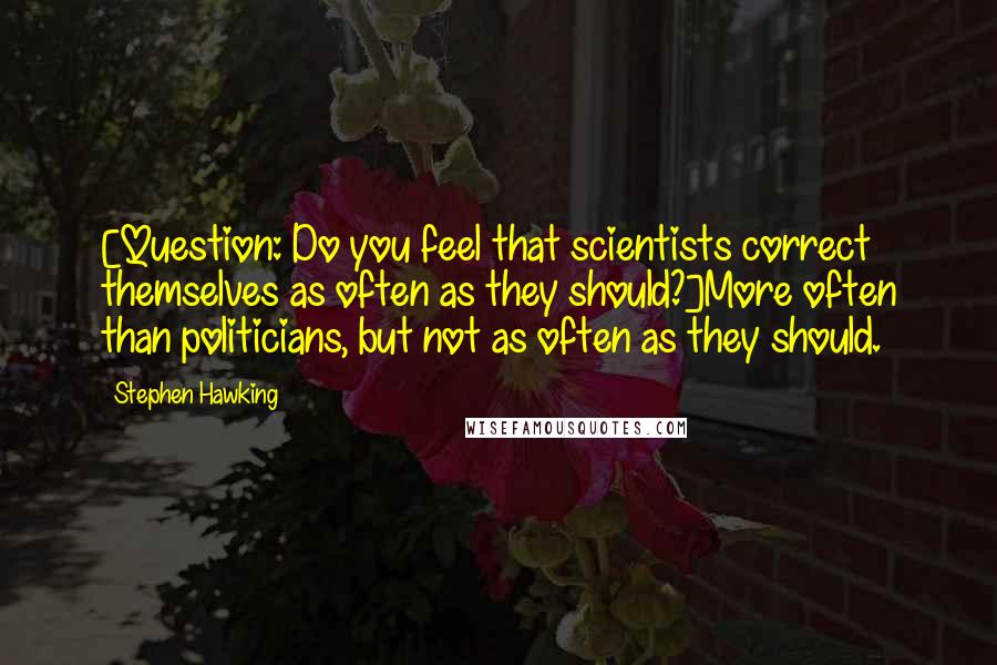 Stephen Hawking Quotes: [Question: Do you feel that scientists correct themselves as often as they should?]More often than politicians, but not as often as they should.
