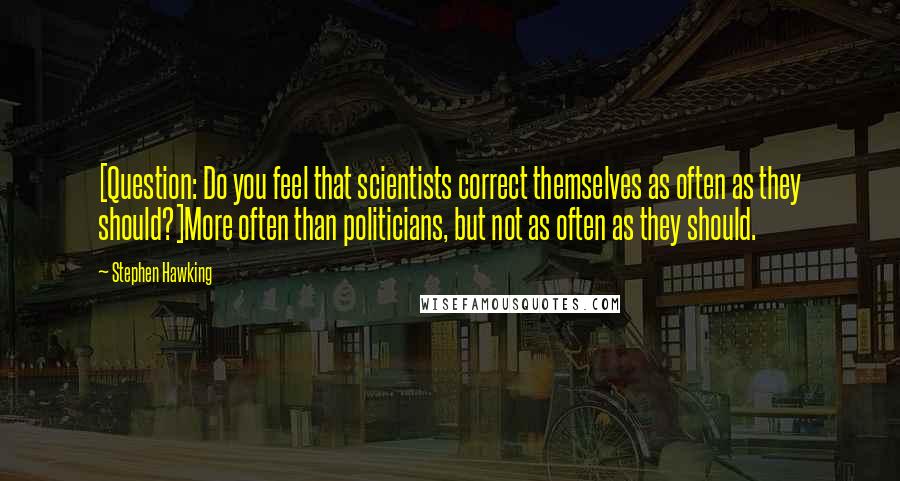Stephen Hawking Quotes: [Question: Do you feel that scientists correct themselves as often as they should?]More often than politicians, but not as often as they should.