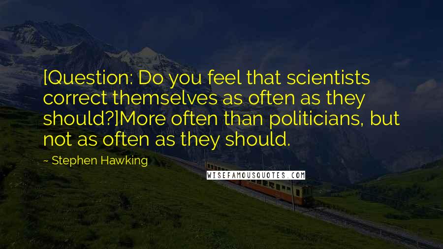Stephen Hawking Quotes: [Question: Do you feel that scientists correct themselves as often as they should?]More often than politicians, but not as often as they should.