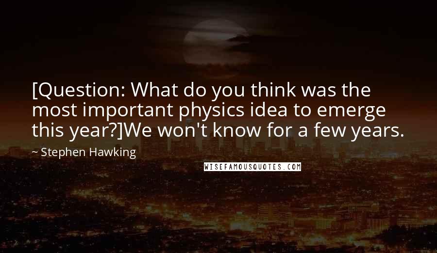 Stephen Hawking Quotes: [Question: What do you think was the most important physics idea to emerge this year?]We won't know for a few years.