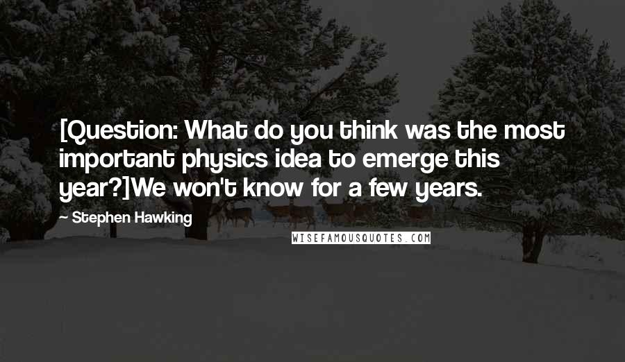 Stephen Hawking Quotes: [Question: What do you think was the most important physics idea to emerge this year?]We won't know for a few years.