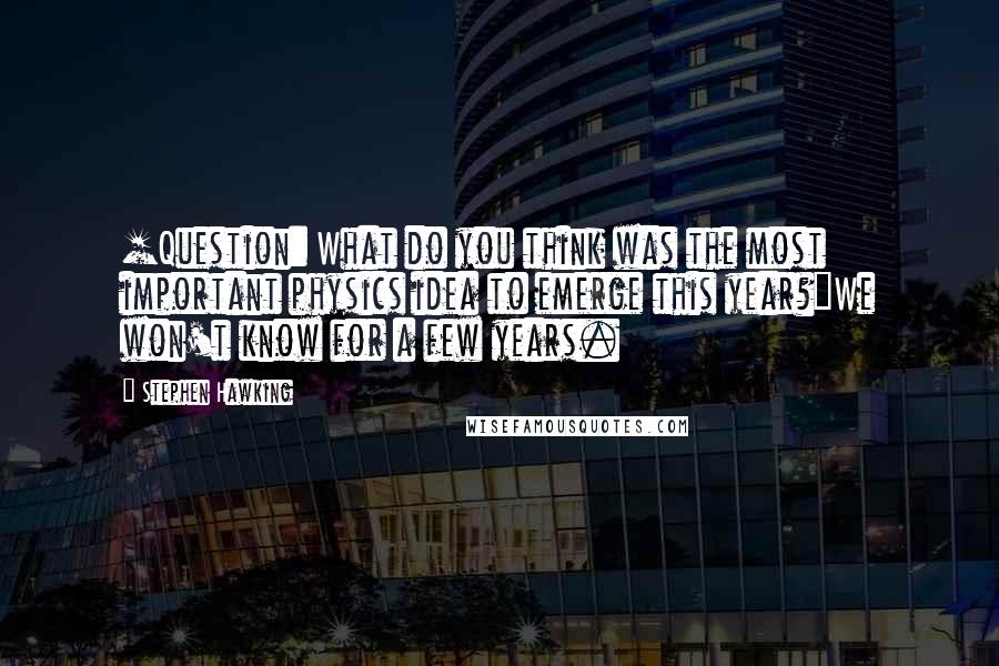Stephen Hawking Quotes: [Question: What do you think was the most important physics idea to emerge this year?]We won't know for a few years.