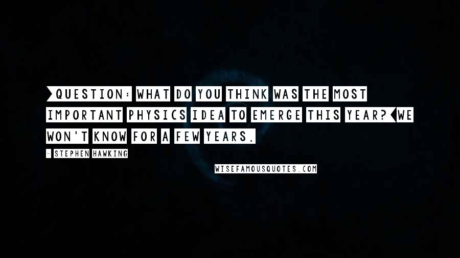 Stephen Hawking Quotes: [Question: What do you think was the most important physics idea to emerge this year?]We won't know for a few years.