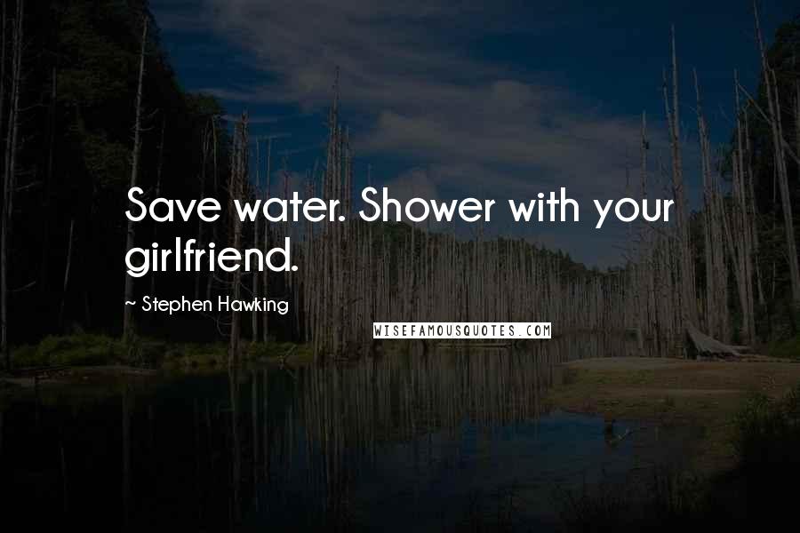 Stephen Hawking Quotes: Save water. Shower with your girlfriend.