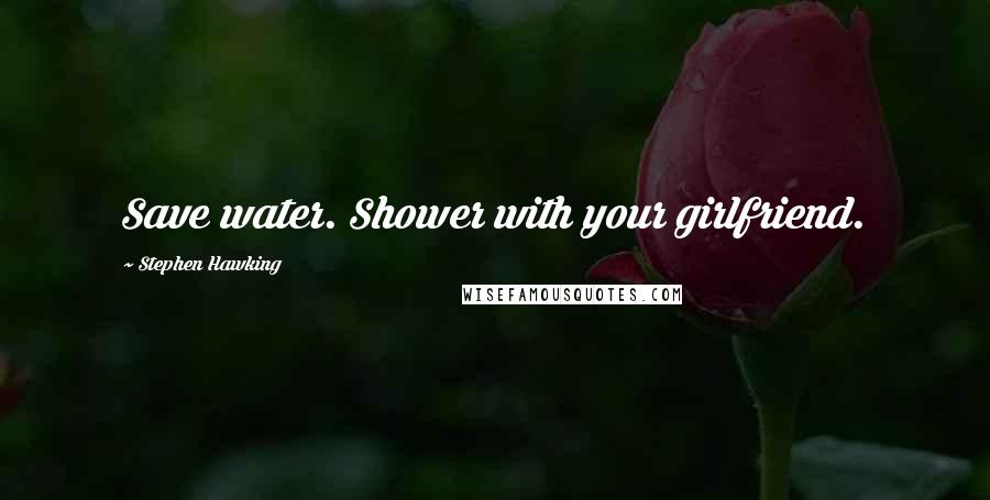 Stephen Hawking Quotes: Save water. Shower with your girlfriend.