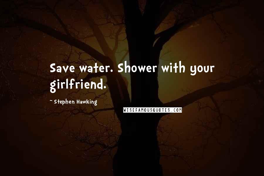 Stephen Hawking Quotes: Save water. Shower with your girlfriend.