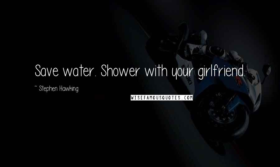 Stephen Hawking Quotes: Save water. Shower with your girlfriend.