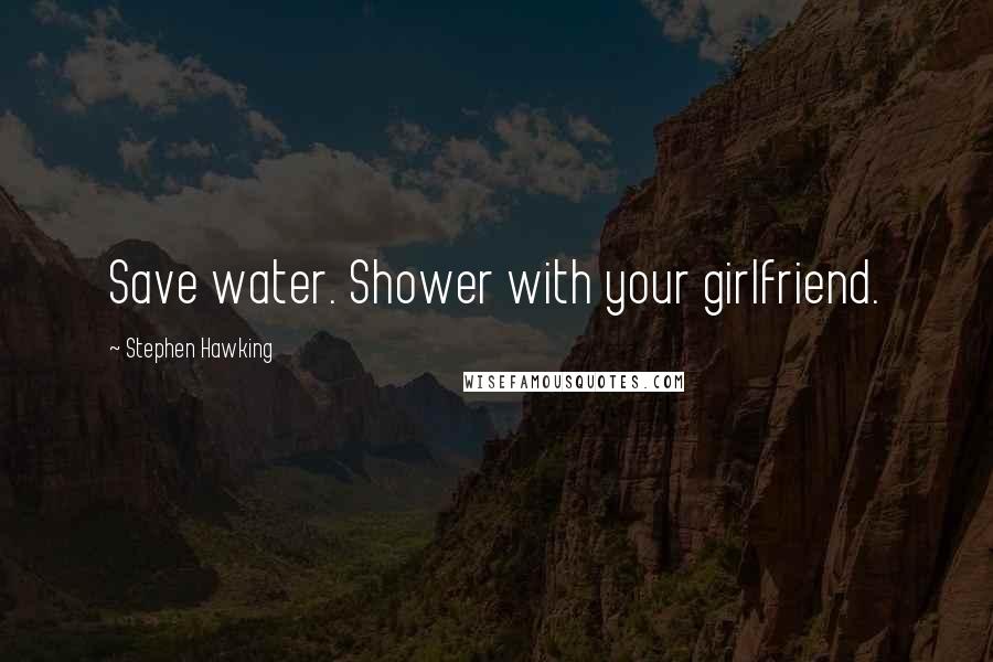 Stephen Hawking Quotes: Save water. Shower with your girlfriend.