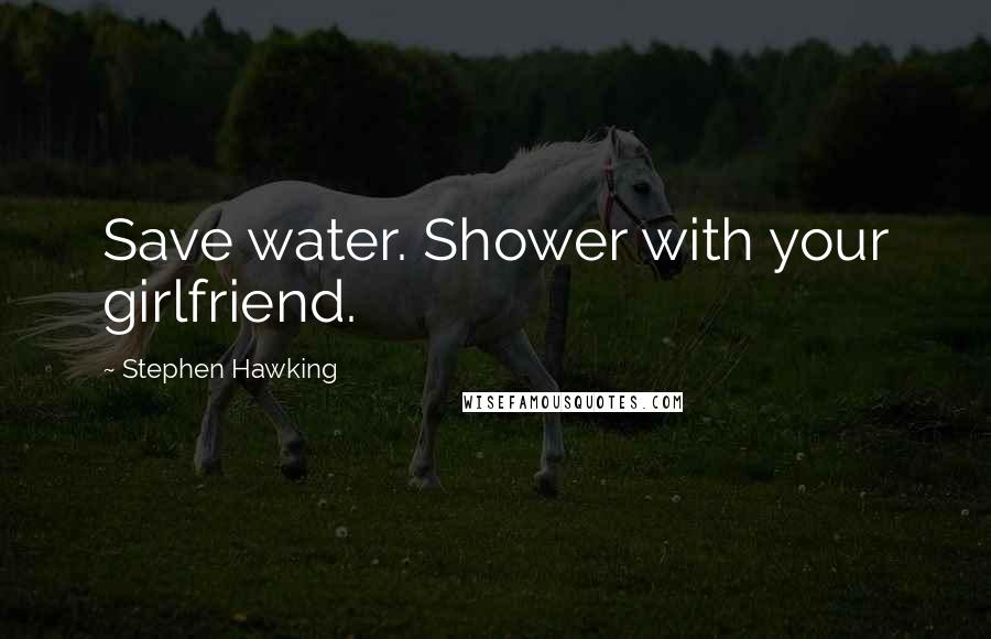 Stephen Hawking Quotes: Save water. Shower with your girlfriend.