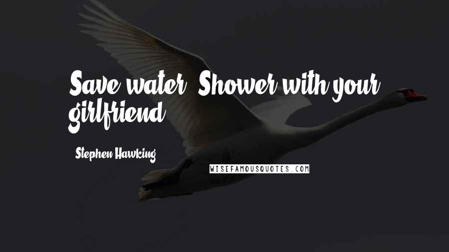 Stephen Hawking Quotes: Save water. Shower with your girlfriend.