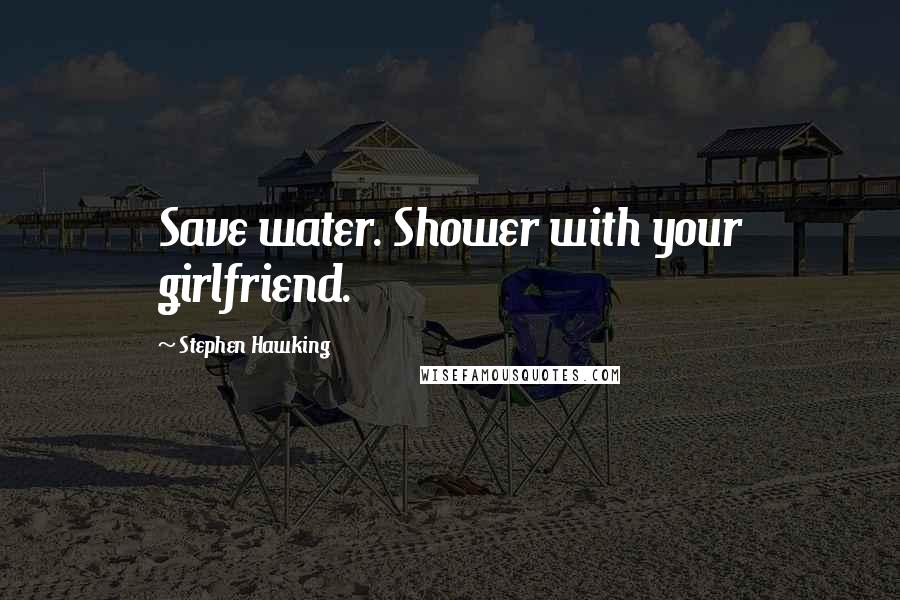 Stephen Hawking Quotes: Save water. Shower with your girlfriend.