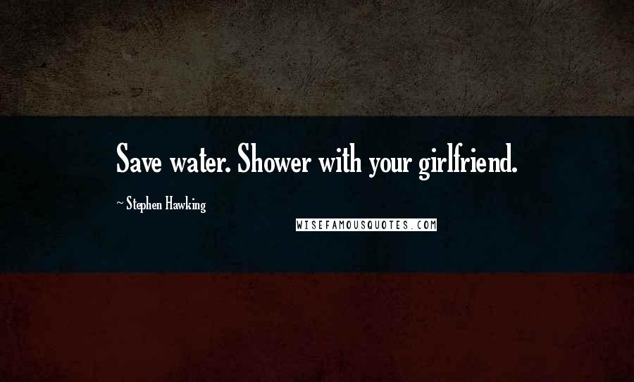 Stephen Hawking Quotes: Save water. Shower with your girlfriend.