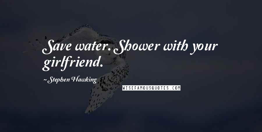 Stephen Hawking Quotes: Save water. Shower with your girlfriend.