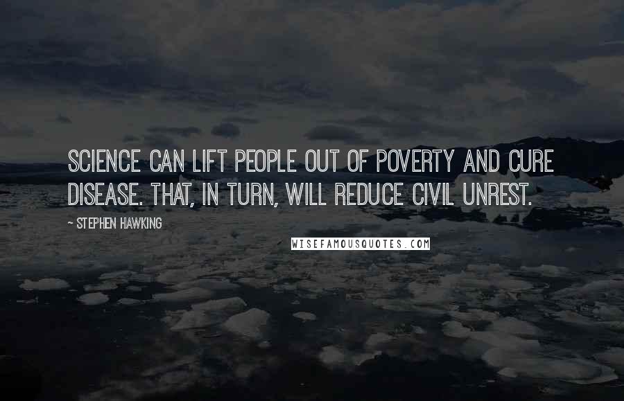 Stephen Hawking Quotes: Science can lift people out of poverty and cure disease. That, in turn, will reduce civil unrest.