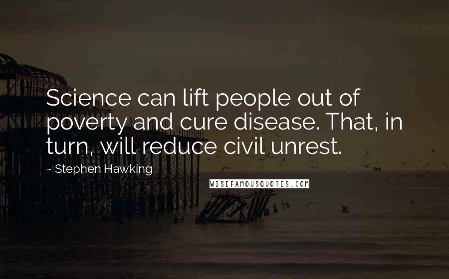 Stephen Hawking Quotes: Science can lift people out of poverty and cure disease. That, in turn, will reduce civil unrest.