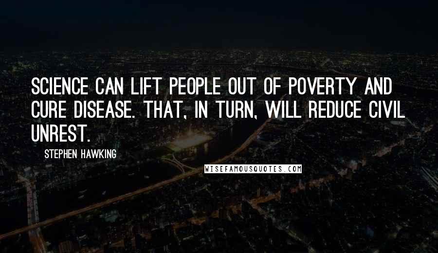 Stephen Hawking Quotes: Science can lift people out of poverty and cure disease. That, in turn, will reduce civil unrest.