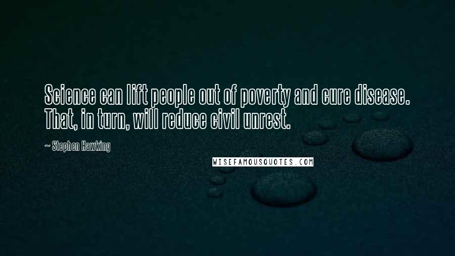 Stephen Hawking Quotes: Science can lift people out of poverty and cure disease. That, in turn, will reduce civil unrest.